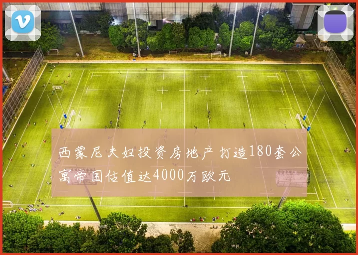 西蒙尼夫妇投资房地产打造180套公寓帝国估值达4000万欧元