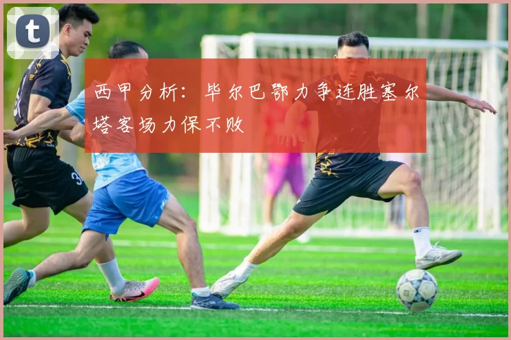 西甲分析：毕尔巴鄂力争连胜塞尔塔客场力保不败