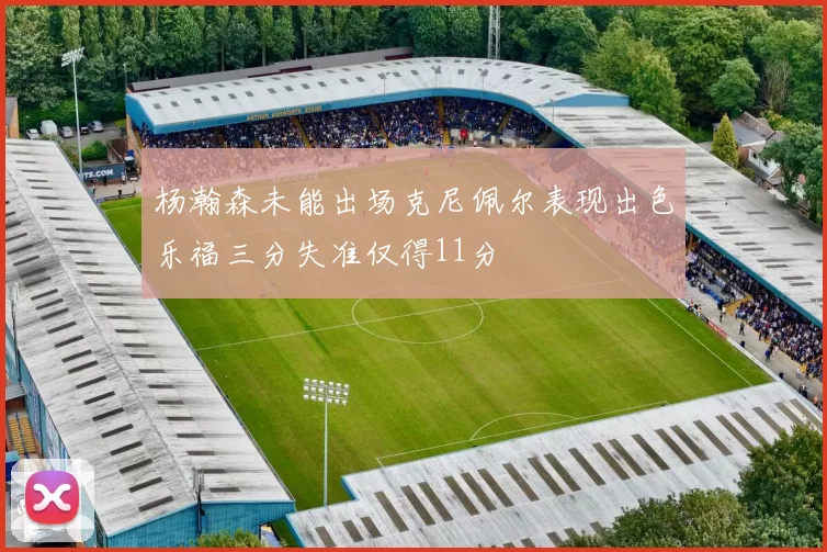 杨瀚森未能出场克尼佩尔表现出色乐福三分失准仅得11分