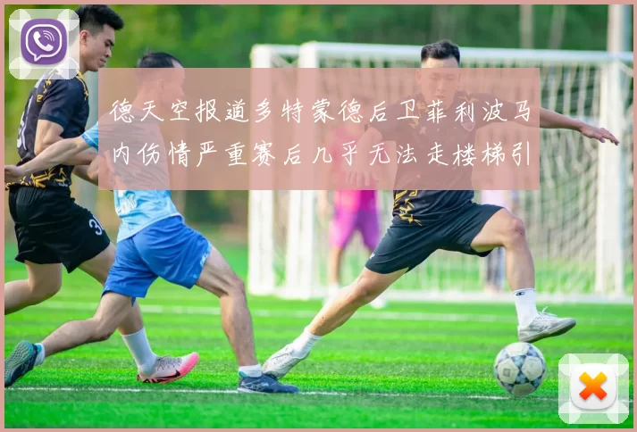 德天空报道多特蒙德后卫菲利波马内伤情严重赛后几乎无法走楼梯引发关注