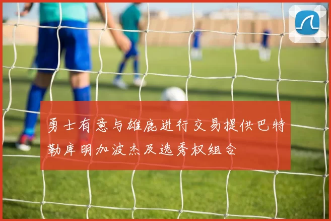勇士有意与雄鹿进行交易提供巴特勒库明加波杰及选秀权组合