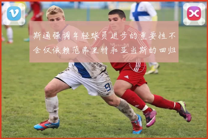 斯通强调年轻球员进步的重要性不会仅依赖范弗里特和亚当斯的回归