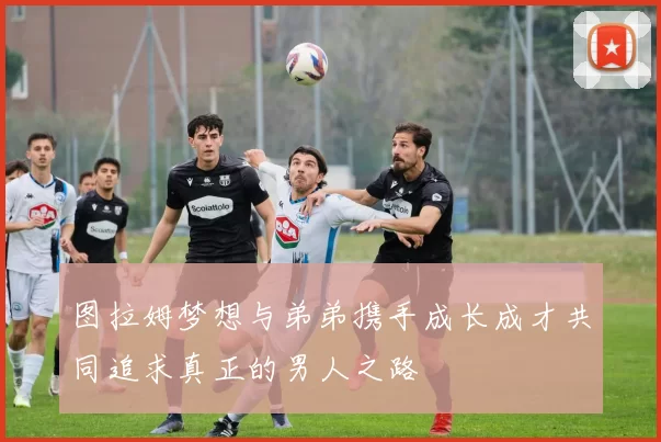 图拉姆梦想与弟弟携手成长成才共同追求真正的男人之路