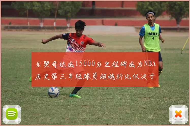 东契奇达成15000分里程碑成为NBA历史第三年轻球员超越科比仅次于詹姆斯和杜兰特