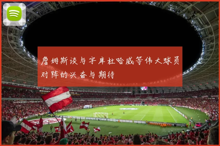 詹姆斯谈与字库杜哈威等伟大球员对阵的兴奋与期待