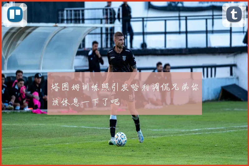 塔图姆训练照引发哈利调侃兄弟你该休息一下了吧
