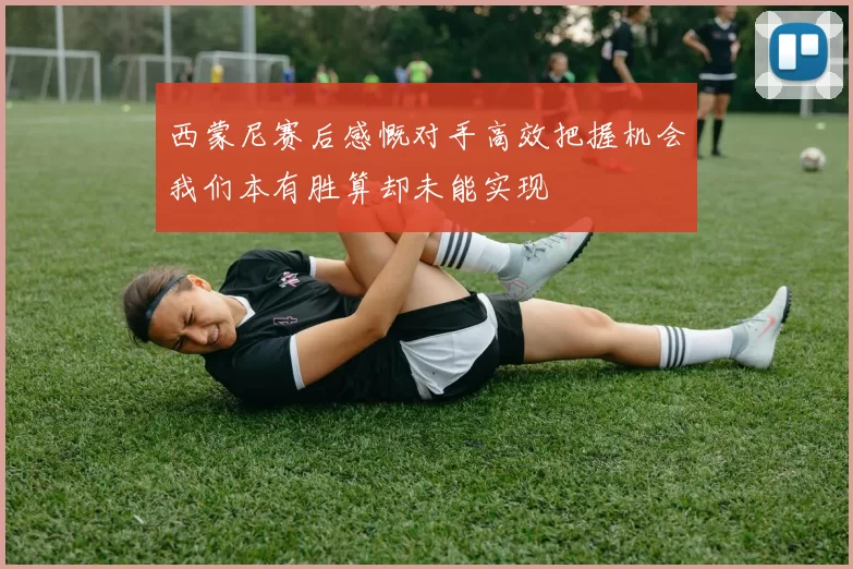 西蒙尼赛后感慨对手高效把握机会我们本有胜算却未能实现
