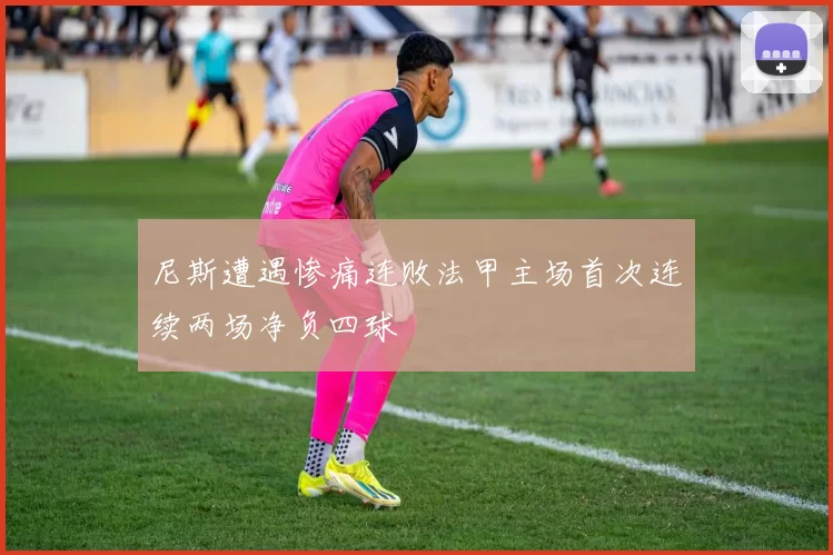 尼斯遭遇惨痛连败法甲主场首次连续两场净负四球