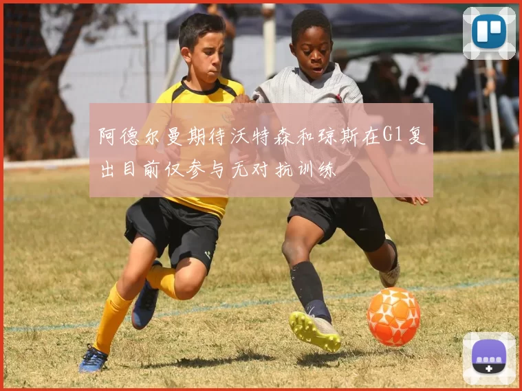 阿德尔曼期待沃特森和琼斯在G1复出目前仅参与无对抗训练