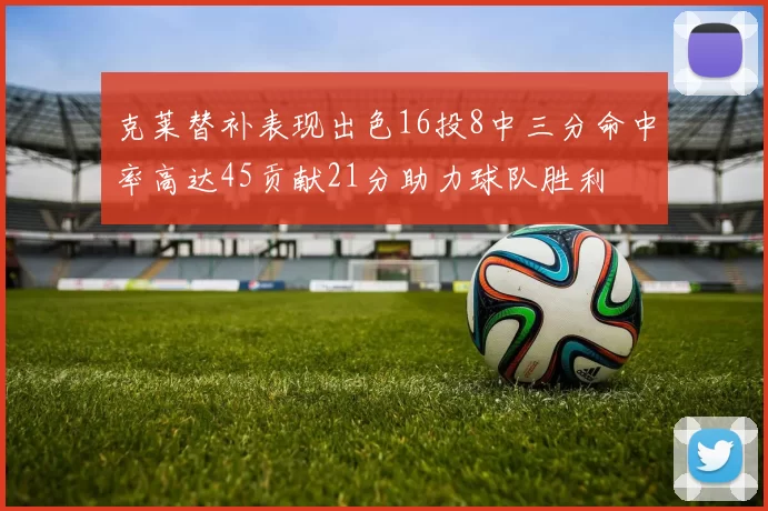 克莱替补表现出色16投8中三分命中率高达45贡献21分助力球队胜利