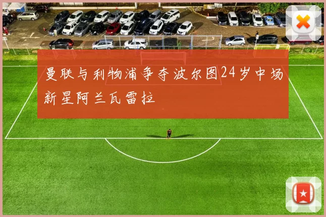 曼联与利物浦争夺波尔图24岁中场新星阿兰瓦雷拉