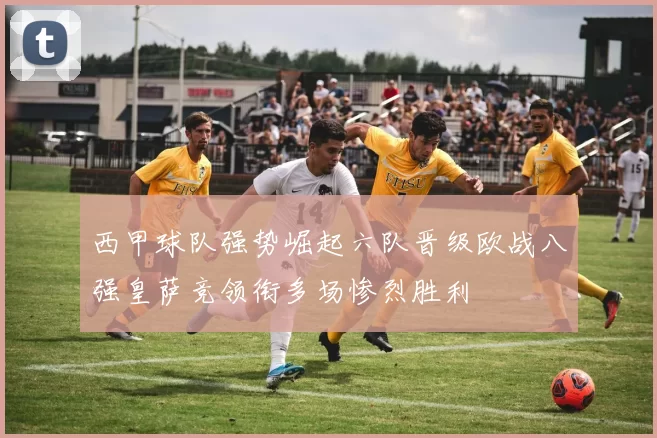西甲球队强势崛起六队晋级欧战八强皇萨竞领衔多场惨烈胜利