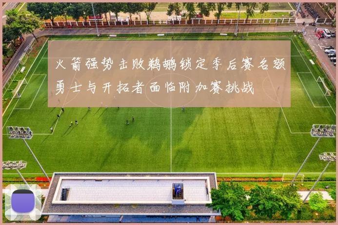 火箭强势击败鹈鹕锁定季后赛名额勇士与开拓者面临附加赛挑战