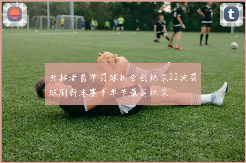 开拓者首节罚球机会创纪录22次罚球刷新本赛季单节最高纪录