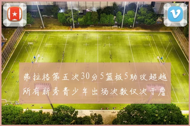 弗拉格第五次30分5篮板5助攻超越所有新秀青少年出场次数仅次于詹姆斯