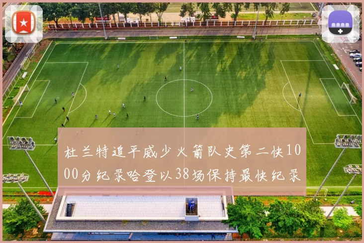 杜兰特追平威少火箭队史第二快1000分纪录哈登以38场保持最快纪录