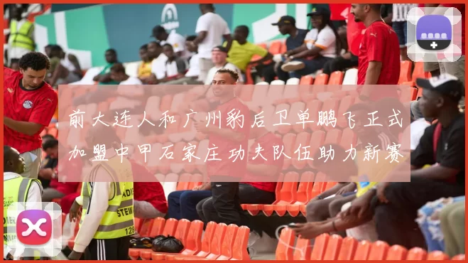 前大连人和广州豹后卫单鹏飞正式加盟中甲石家庄功夫队伍助力新赛季