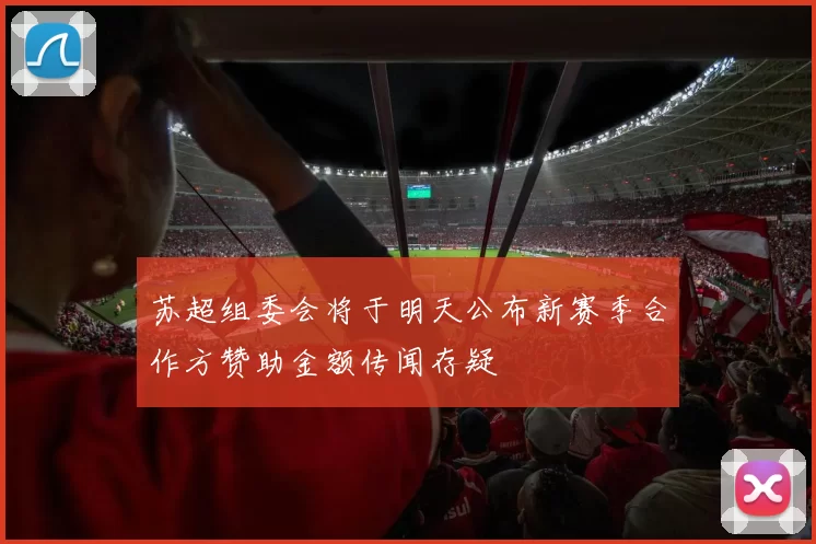 苏超组委会将于明天公布新赛季合作方赞助金额传闻存疑