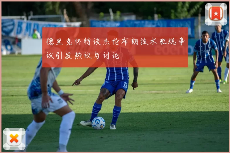 德里克怀特谈杰伦布朗技术犯规争议引发热议与讨论