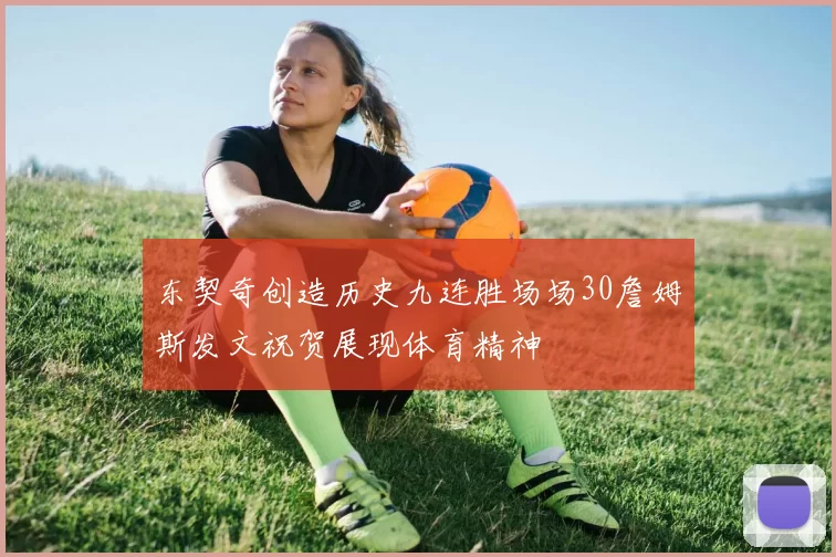 东契奇创造历史九连胜场场30詹姆斯发文祝贺展现体育精神
