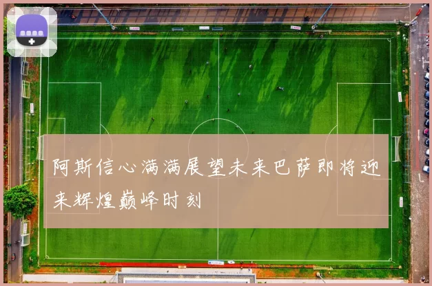 阿斯信心满满展望未来巴萨即将迎来辉煌巅峰时刻