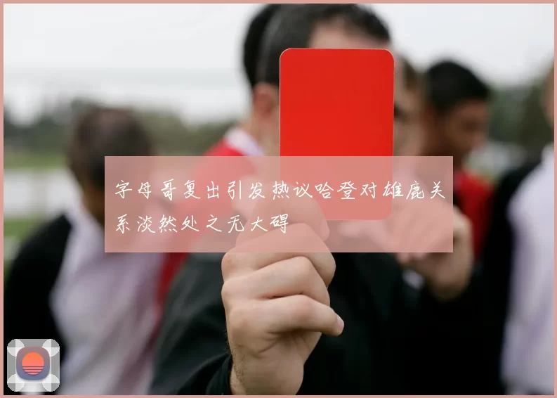 字母哥复出引发热议哈登对雄鹿关系淡然处之无大碍