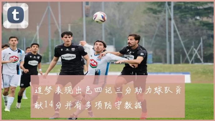 追梦表现出色四记三分助力球队贡献14分并有多项防守数据
